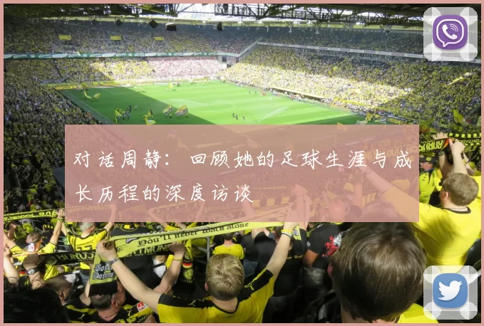 对话周静：回顾她的足球生涯与成长历程的深度访谈