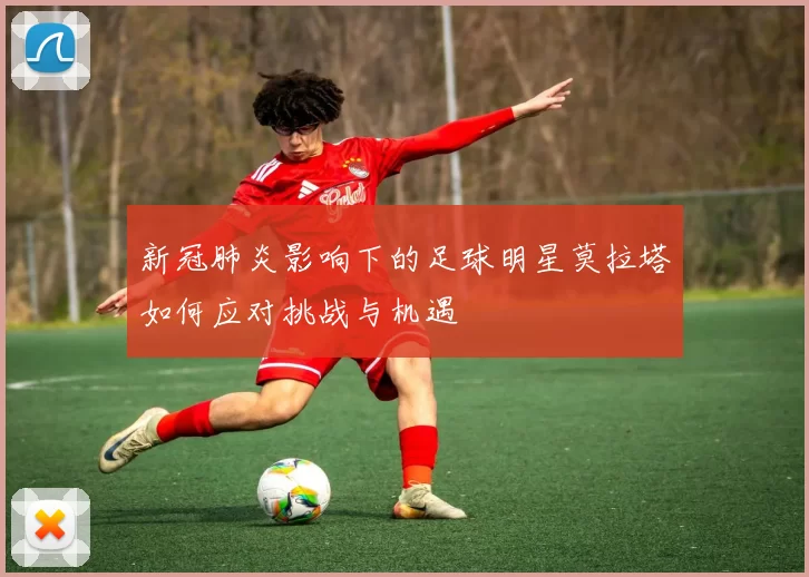 新冠肺炎影响下的足球明星莫拉塔如何应对挑战与机遇