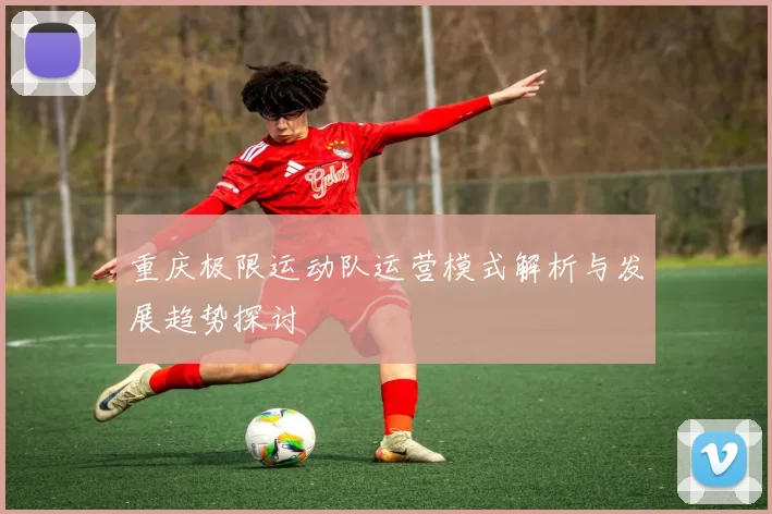 重庆极限运动队运营模式解析与发展趋势探讨