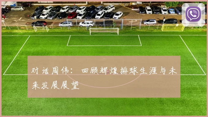 对话周伟：回顾辉煌排球生涯与未来发展展望