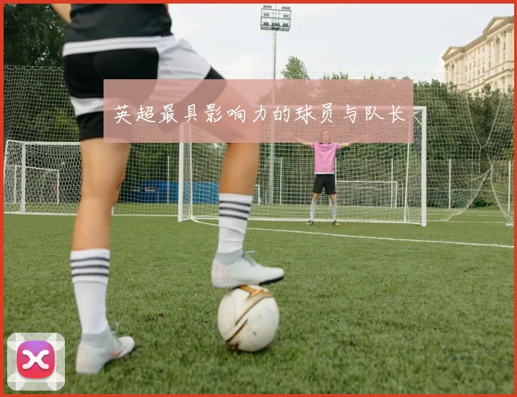 英超最具影响力的球员与队长