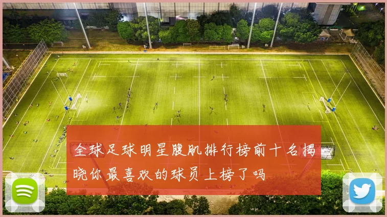 全球足球明星腹肌排行榜前十名揭晓你最喜欢的球员上榜了吗