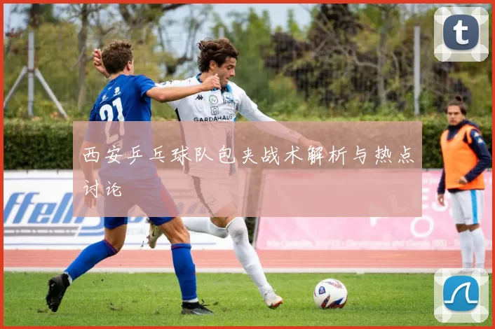 西安乒乓球队包夹战术解析与热点讨论