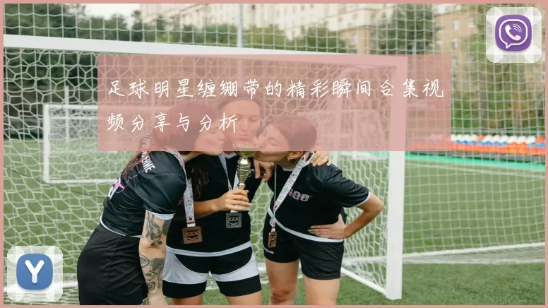 足球明星缠绷带的精彩瞬间合集视频分享与分析