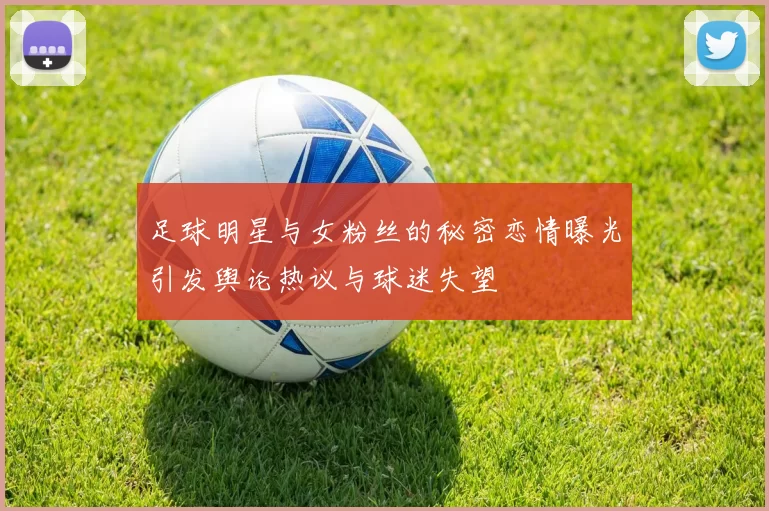 足球明星与女粉丝的秘密恋情曝光引发舆论热议与球迷失望