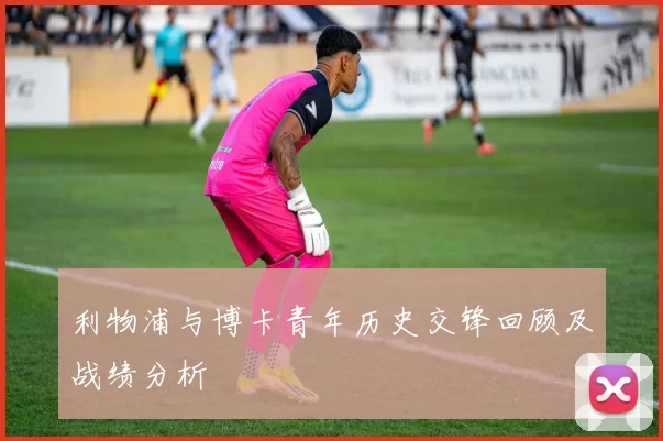 利物浦与博卡青年历史交锋回顾及战绩分析