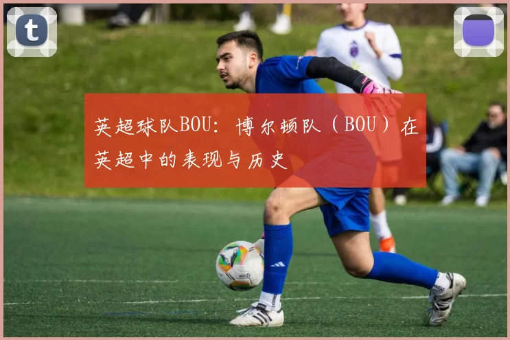 英超球队BOU：博尔顿队（BOU）在英超中的表现与历史