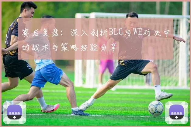 赛后复盘：深入剖析BLG与WE对决中的战术与策略经验分享