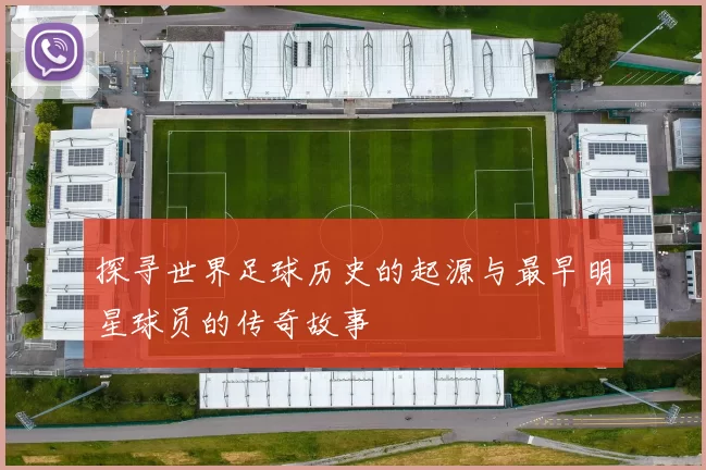 探寻世界足球历史的起源与最早明星球员的传奇故事