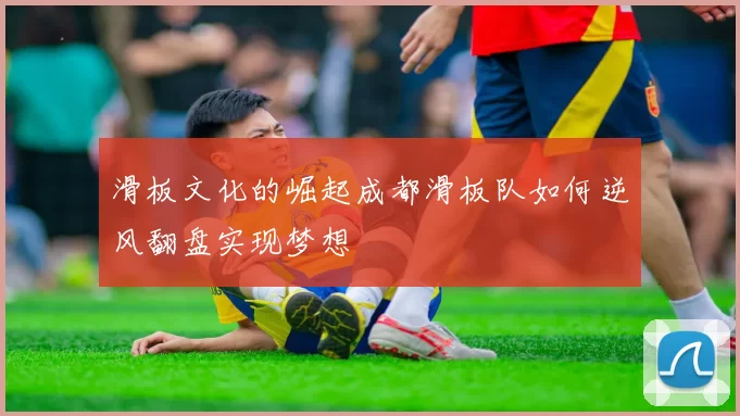 滑板文化的崛起成都滑板队如何逆风翻盘实现梦想
