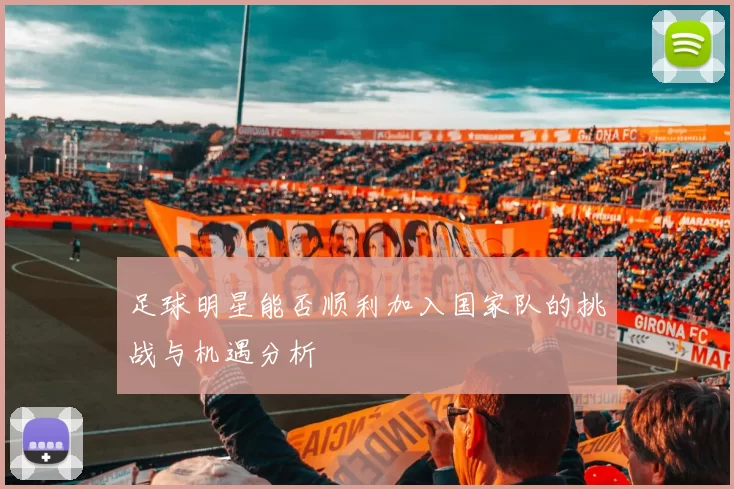足球明星能否顺利加入国家队的挑战与机遇分析