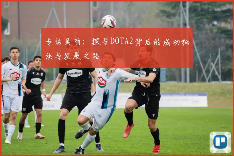 专访吴丽：探寻DOTA2背后的成功秘诀与发展之路