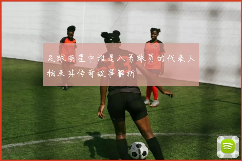 足球明星中谁是八号球员的代表人物及其传奇故事解析