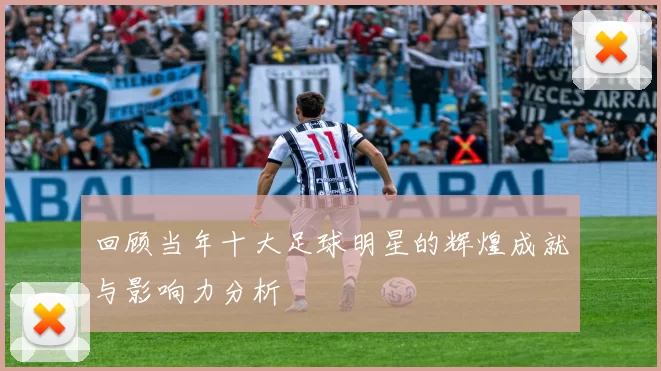 回顾当年十大足球明星的辉煌成就与影响力分析