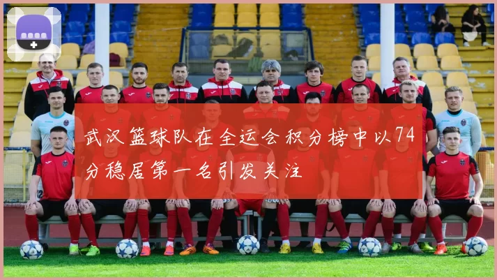 武汉篮球队在全运会积分榜中以74分稳居第一名引发关注
