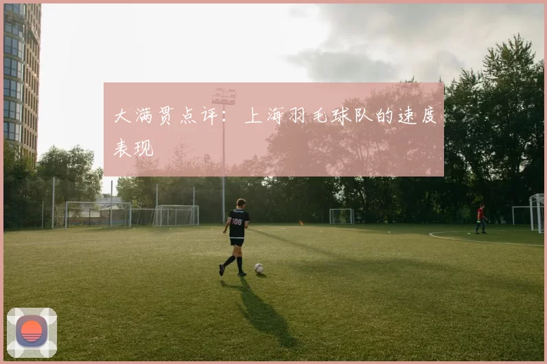 大满贯点评：上海羽毛球队的速度表现