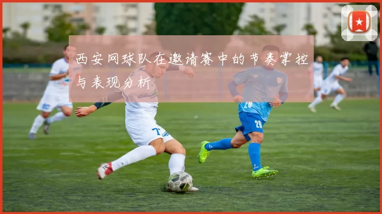 西安网球队在邀请赛中的节奏掌控与表现分析