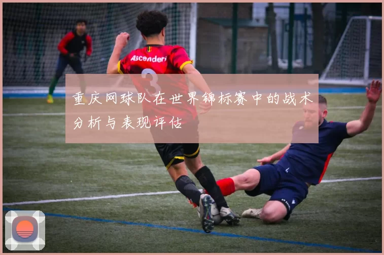 重庆网球队在世界锦标赛中的战术分析与表现评估