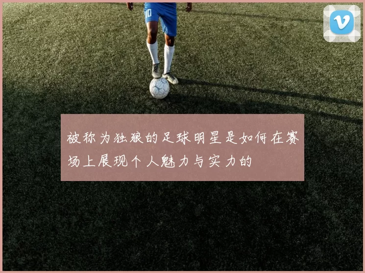 被称为独狼的足球明星是如何在赛场上展现个人魅力与实力的