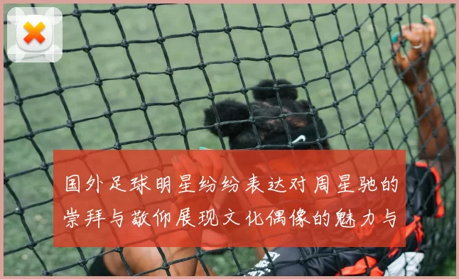 国外足球明星纷纷表达对周星驰的崇拜与敬仰展现文化偶像的魅力与影响力