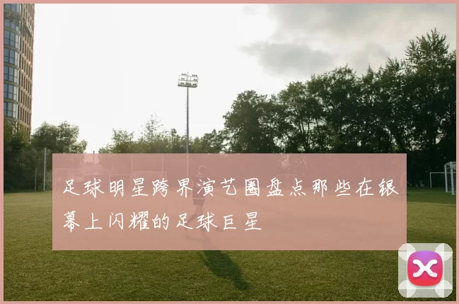 足球明星跨界演艺圈盘点那些在银幕上闪耀的足球巨星