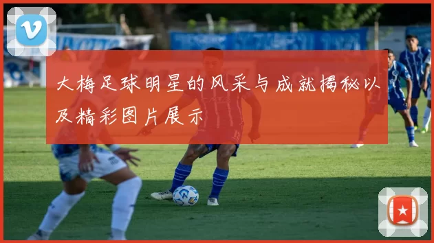 大梅足球明星的风采与成就揭秘以及精彩图片展示
