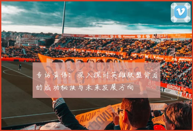 专访黄伟：深入探讨英雄联盟背后的成功秘诀与未来发展方向