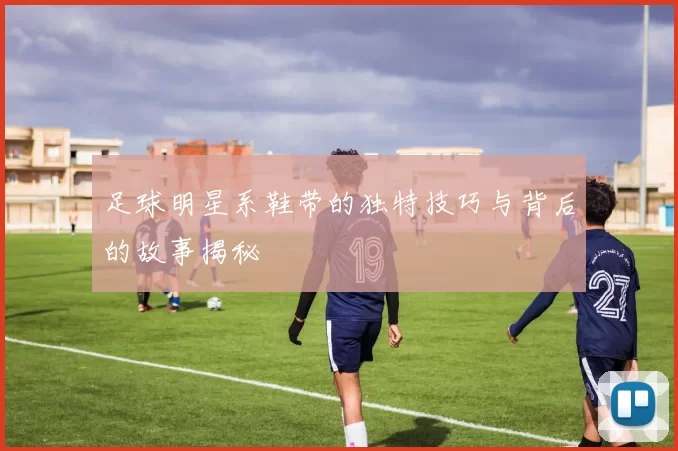 足球明星系鞋带的独特技巧与背后的故事揭秘
