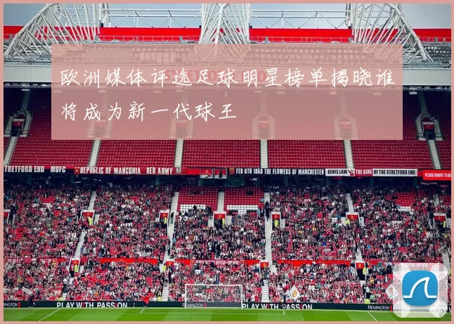 欧洲媒体评选足球明星榜单揭晓谁将成为新一代球王