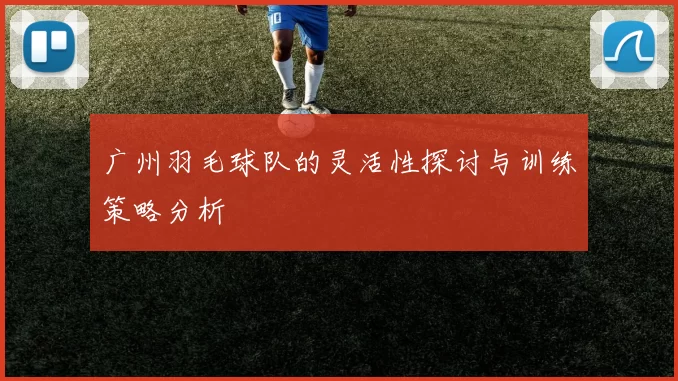 广州羽毛球队的灵活性探讨与训练策略分析