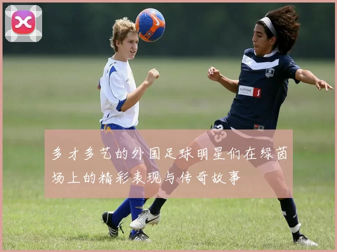 多才多艺的外国足球明星们在绿茵场上的精彩表现与传奇故事