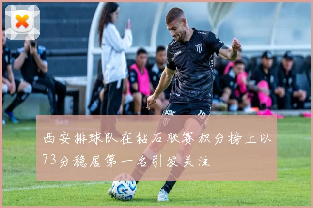 西安排球队在钻石联赛积分榜上以73分稳居第一名引发关注