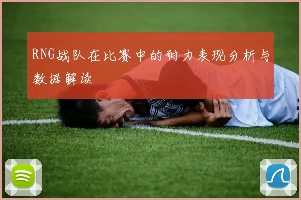 RNG战队在比赛中的耐力表现分析与数据解读