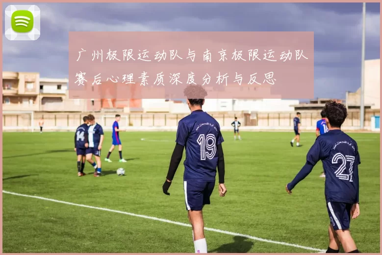 广州极限运动队与南京极限运动队赛后心理素质深度分析与反思