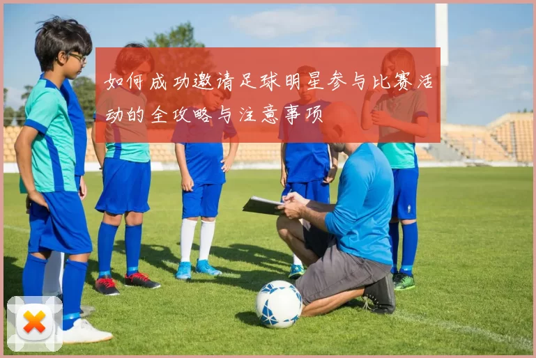 如何成功邀请足球明星参与比赛活动的全攻略与注意事项
