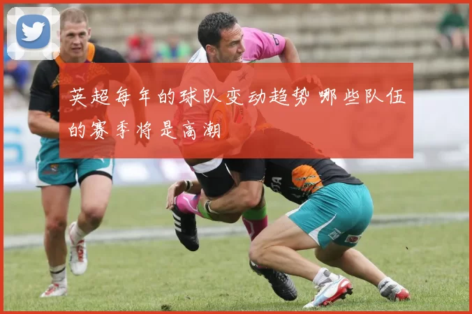 英超每年的球队变动趋势 哪些队伍的赛季将是高潮