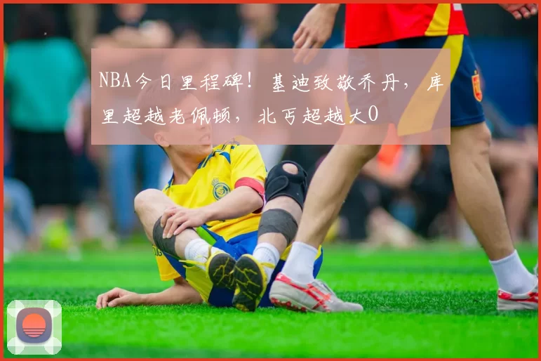 NBA今日里程碑！基迪致敬乔丹，库里超越老佩顿，北丐超越大O