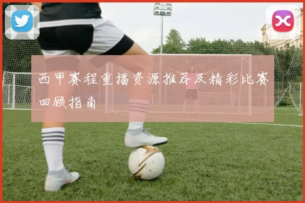 西甲赛程重播资源推荐及精彩比赛回顾指南
