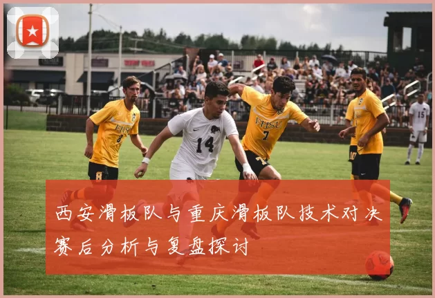 西安滑板队与重庆滑板队技术对决赛后分析与复盘探讨