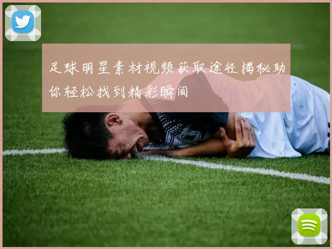足球明星素材视频获取途径揭秘助你轻松找到精彩瞬间