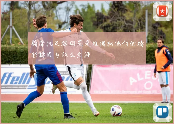 骑摩托足球明星是谁揭秘他们的精彩瞬间与职业生涯