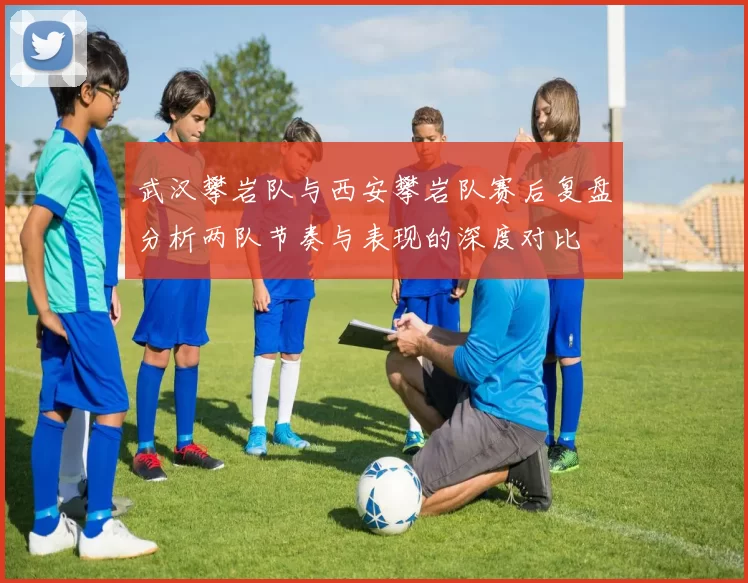 武汉攀岩队与西安攀岩队赛后复盘分析两队节奏与表现的深度对比