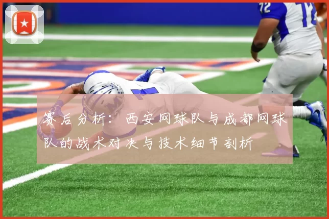 赛后分析：西安网球队与成都网球队的战术对决与技术细节剖析