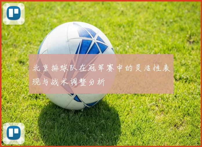 北京排球队在冠军赛中的灵活性表现与战术调整分析