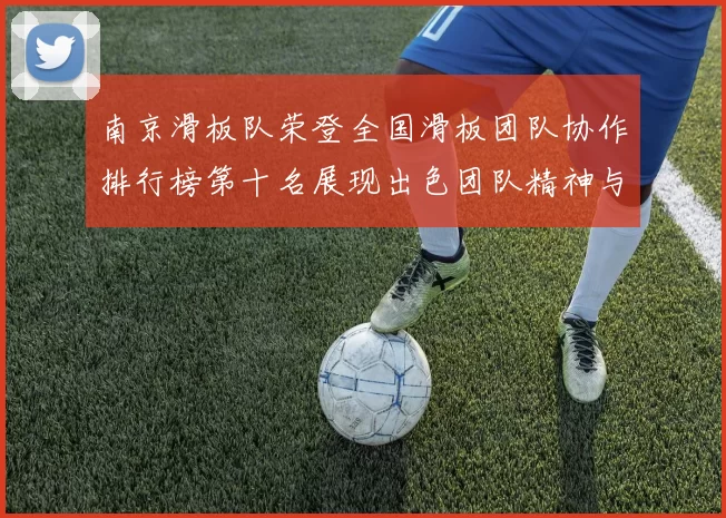 南京滑板队荣登全国滑板团队协作排行榜第十名展现出色团队精神与实力